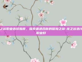龙之谷职业选择指南，探索最适合你的冒险之旅-龙之谷选什么职业好