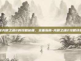 掌握光明之魂2的攻略秘籍，全面指南-光明之魂2攻略详细图