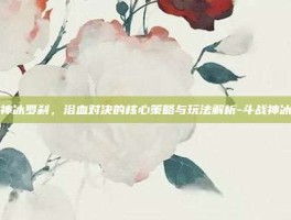 斗战神冰罗刹，浴血对决的核心策略与玩法解析-斗战神冰罗刹