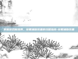 掌握游戏新境界，穿戴辅助装备的攻略指南-穿戴辅助装备