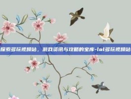 探索多玩视频站，游戏资讯与攻略的宝库-lol多玩视频站