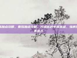 秦殇加点攻略，秦殇加点攻略，打造你的专属英雄，纵横乱世不求人