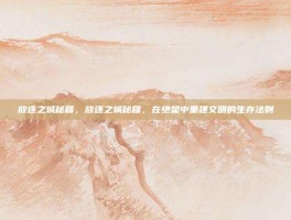 放逐之城秘籍，放逐之城秘籍，在绝望中重建文明的生存法则