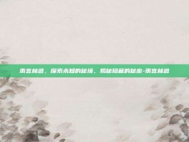 雨宫林道，探索未知的秘境，揭秘隐藏的秘密-雨宫林道
