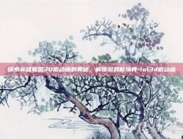 探索英雄联盟3D微动画的奥秘，解锁游戏新境界-lol3d微动画