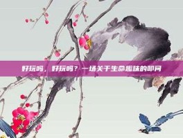 好玩吗，好玩吗？一场关于生命趣味的叩问
