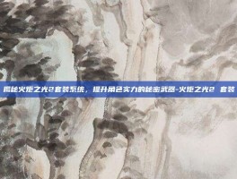 揭秘火炬之光2套装系统，提升角色实力的秘密武器-火炬之光2 套装