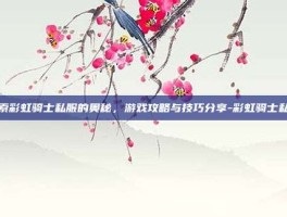 探索彩虹骑士私服的奥秘，游戏攻略与技巧分享-彩虹骑士私服