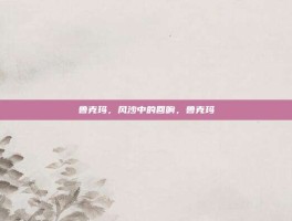 鲁克玛，风沙中的回响，鲁克玛