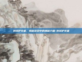 外域护火者，揭秘游戏中的神秘力量-外域护火者