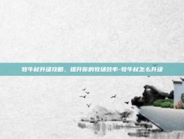 牧牛杖升级攻略，提升你的牧场效率-牧牛杖怎么升级