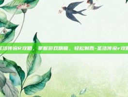 圣洁传说R攻略，掌握游戏精髓，轻松制胜-圣洁传说r攻略