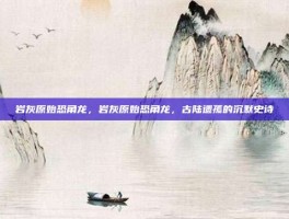 岩灰原始恐角龙，岩灰原始恐角龙，古陆遗孤的沉默史诗
