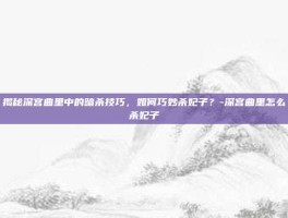 揭秘深宫曲里中的暗杀技巧，如何巧妙杀妃子？-深宫曲里怎么杀妃子