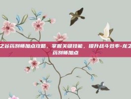龙之谷药剂师加点攻略，掌握关键技能，提升战斗效率-龙之谷药剂师加点