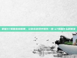 掌握S7奖励发放时间，让你在游戏中领先一步-s7奖励什么时候发