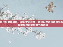 老鼠打野最强出装，暗影中的死神，图奇打野最强出装全解析—颠覆你对刺客型射手的认知