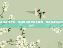 德鲁伊练级天赋，德鲁伊练级天赋全攻略，野性与平衡的终极抉择