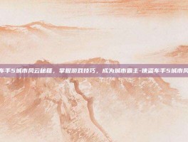 侠盗猎车手5城市风云秘籍，掌握游戏技巧，成为城市霸主-侠盗车手5城市风云秘籍