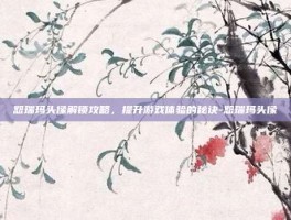 恕瑞玛头像解锁攻略，提升游戏体验的秘诀-恕瑞玛头像
