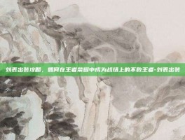刘表出装攻略，如何在王者荣耀中成为战场上的不败王者-刘表出装