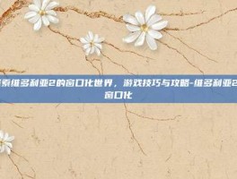 探索维多利亚2的窗口化世界，游戏技巧与攻略-维多利亚2 窗口化