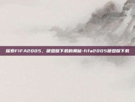 探索FIFA2005，硬盘版下载的奥秘-fifa2005硬盘版下载