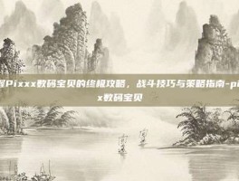 掌握Pixxx数码宝贝的终极攻略，战斗技巧与策略指南-pixxx数码宝贝