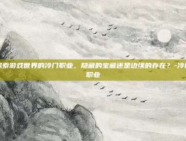 探索游戏世界的冷门职业，隐藏的宝藏还是边缘的存在？-冷门职业
