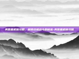 再世篇机体攻略，解锁终极战斗的秘密-再世篇机体攻略