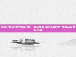 揭秘祥和之灵的神秘力量，游戏攻略与技巧全解析-祥和之灵有什么用