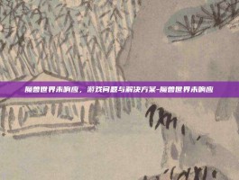 魔兽世界未响应，游戏问题与解决方案-魔兽世界未响应
