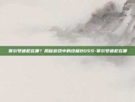 赛尔号谱尼在哪？揭秘游戏中的终极BOSS-赛尔号谱尼在哪