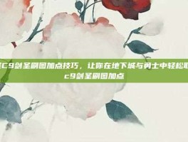 掌握C9剑圣刷图加点技巧，让你在地下城与勇士中轻松取胜-c9剑圣刷图加点
