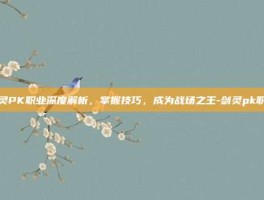 剑灵PK职业深度解析，掌握技巧，成为战场之王-剑灵pk职业