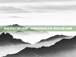 掌握风色幻想5秘籍，开启你的冒险之旅-风色幻想5秘籍