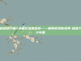 揭秘超级力量2中国区独家特色——解锁游戏新境界-超级力量2中国
