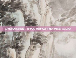 MM战记游戏攻略，新手入门指南与战斗技巧全解析-mm战记