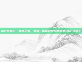 dnf男毒王，荒野之毒，致每一位坚持投掷毒针的DNF男毒王