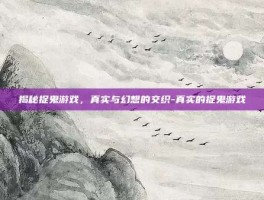 揭秘捉鬼游戏，真实与幻想的交织-真实的捉鬼游戏