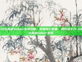 300英雄Saber出装攻略，掌握核心装备，提升战斗力-300英雄saber出装