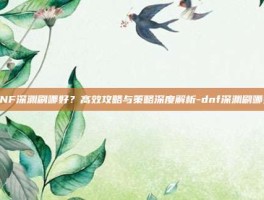 DNF深渊刷哪好？高效攻略与策略深度解析-dnf深渊刷哪好