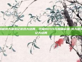 揭秘倚天屠龙记游戏大结局，终极BOSS与隐藏彩蛋-倚天屠龙记大结局