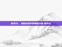 魔咒OL，揭秘游戏中的神秘力量-魔咒ol