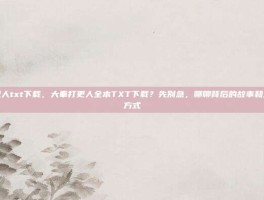 大奉打更人txt下载，大奉打更人全本TXT下载？先别急，聊聊背后的故事和正确打开方式