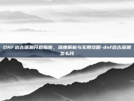 DNF远古深渊开启指南，深度解析与实用攻略-dnf远古深渊怎么开