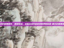 霸天巨兽墨菲特，震撼登场，全新玩法开启游戏世界新征程-霸天巨兽墨菲特