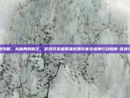 征途攻略，从破局到称王，游戏开发者精准梳理玩家全维度行动指南-征途攻略
