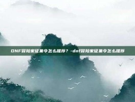 DNF冒险家征集令怎么推荐？-dnf冒险家征集令怎么推荐