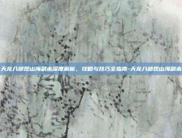 天龙八部观山海副本深度解析，攻略与技巧全指南-天龙八部观山海副本